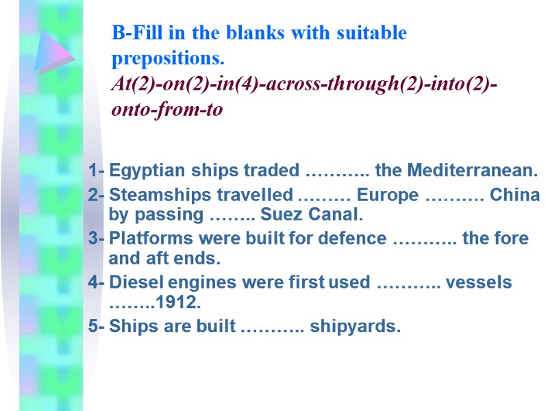 B-Fill in the blanks with suitable prepositions.  At(2)-on(2)-in(4)-across-through(2)-into(2)-onto-from-to 1- Egyptian ships traded ………..